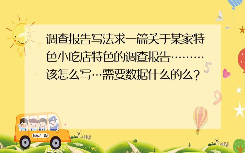 调查报告写法求一篇关于某家特色小吃店特色的调查报告………该怎么写…需要数据什么的么?