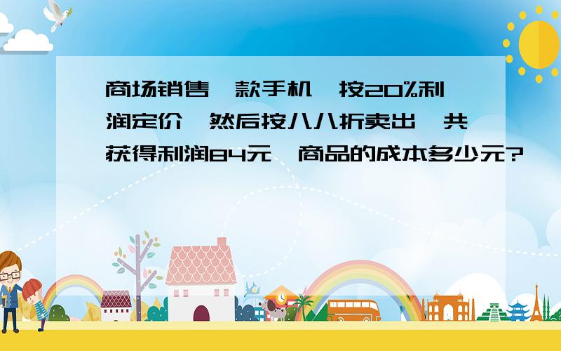 商场销售一款手机,按20%利润定价,然后按八八折卖出,共获得利润84元,商品的成本多少元?