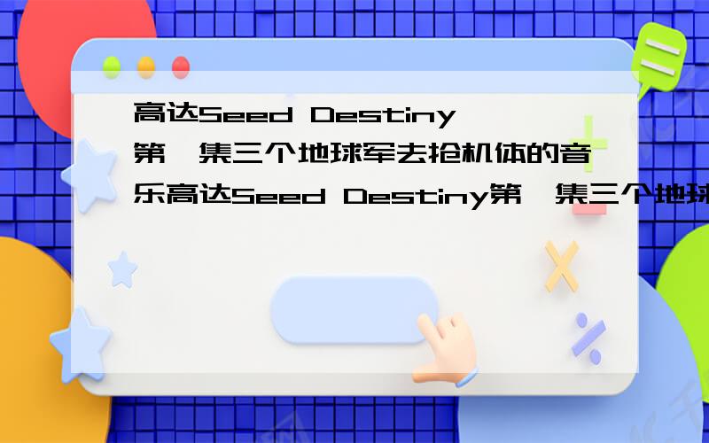 高达Seed Destiny第一集三个地球军去抢机体的音乐高达Seed Destiny第一集三个地球军去抢走 混沌 深渊 盖亚 的时候的音乐是什么