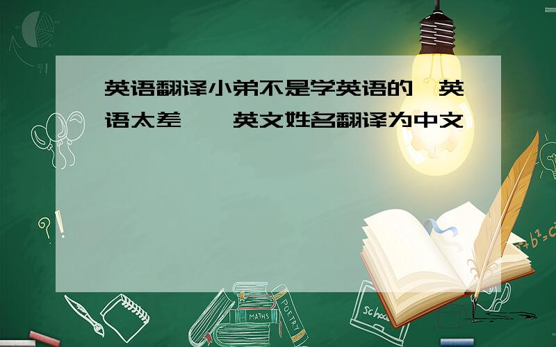 英语翻译小弟不是学英语的,英语太差,,英文姓名翻译为中文