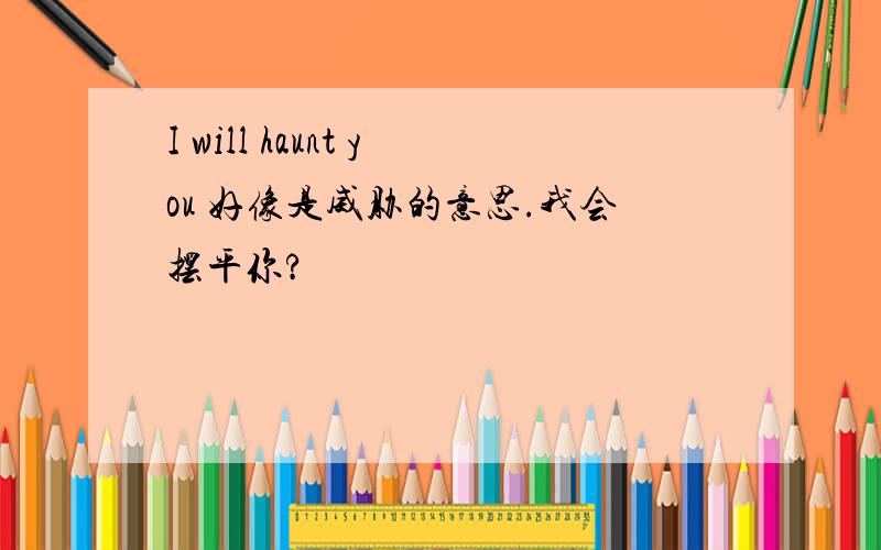 I will haunt you 好像是威胁的意思.我会摆平你?