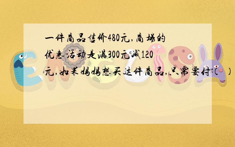 一件商品售价480元,商场的优惠活动是满300元减120元,如果妈妈想买这件商品,只需要付（ ）元