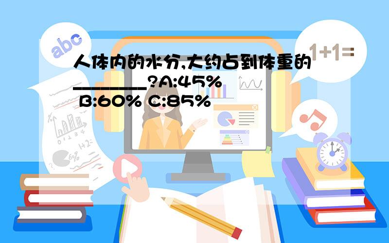 人体内的水分,大约占到体重的________?A:45% B:60% C:85%