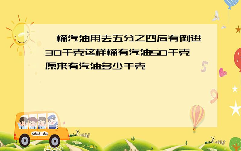 一桶汽油用去五分之四后有倒进30千克这样桶有汽油50千克原来有汽油多少千克