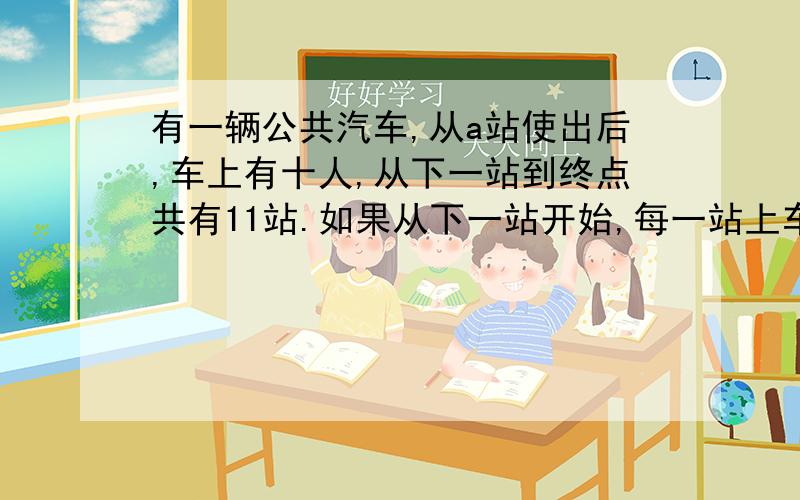 有一辆公共汽车,从a站使出后,车上有十人,从下一站到终点共有11站.如果从下一站开始,每一站上车乘客中恰好个有一位乘客从这一站到以后的每一站.为了让每位乘客都有座位,这辆公共汽车最