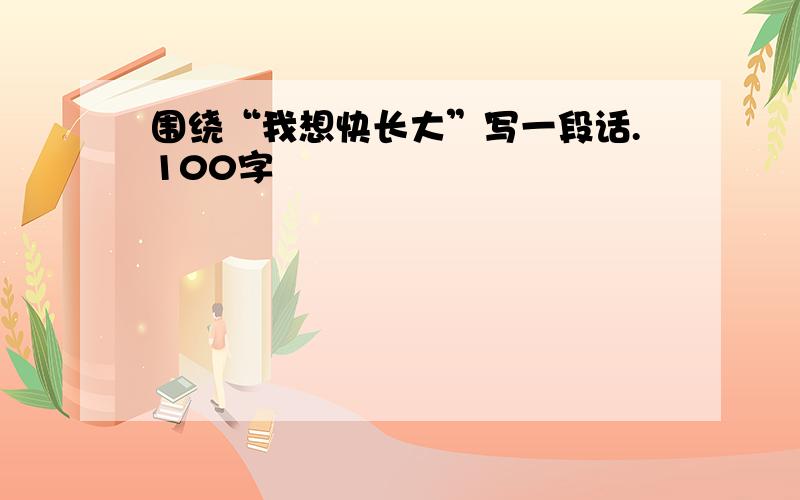 围绕“我想快长大”写一段话.100字