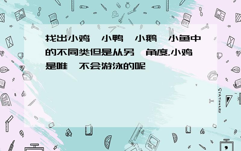 找出小鸡,小鸭,小鹅,小鱼中的不同类但是从另一角度，小鸡是唯一不会游泳的呢