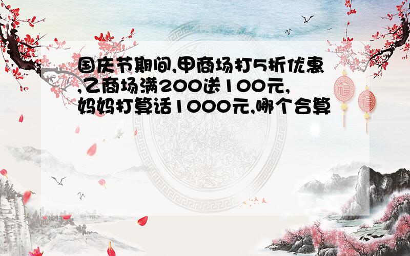 国庆节期间,甲商场打5折优惠,乙商场满200送100元,妈妈打算话1000元,哪个合算