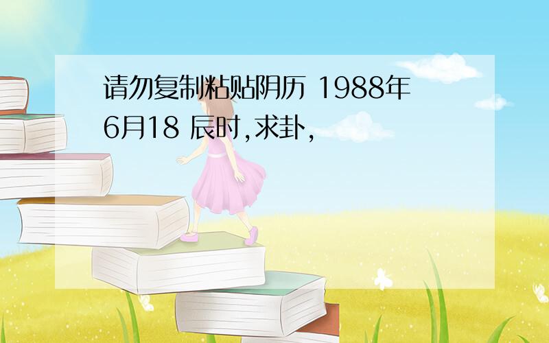 请勿复制粘贴阴历 1988年6月18 辰时,求卦,