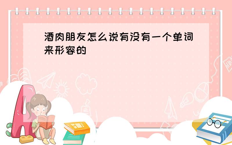 酒肉朋友怎么说有没有一个单词来形容的