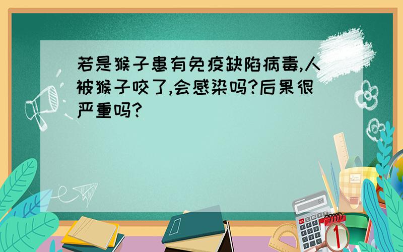 若是猴子患有免疫缺陷病毒,人被猴子咬了,会感染吗?后果很严重吗?