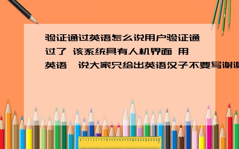 验证通过英语怎么说用户验证通过了 该系统具有人机界面 用英语咋说大家只给出英语汉子不要写谢谢