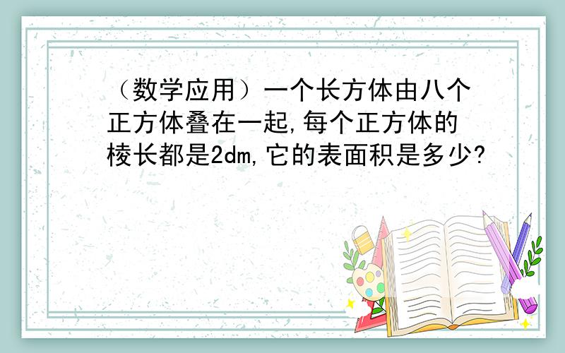 （数学应用）一个长方体由八个正方体叠在一起,每个正方体的棱长都是2dm,它的表面积是多少?