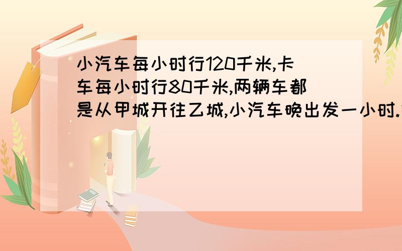 小汽车每小时行120千米,卡车每小时行80千米,两辆车都是从甲城开往乙城,小汽车晚出发一小时.结果两车同时到达乙城,求两城的距离