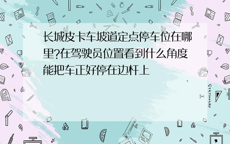 长城皮卡车坡道定点停车位在哪里?在驾驶员位置看到什么角度能把车正好停在边杆上