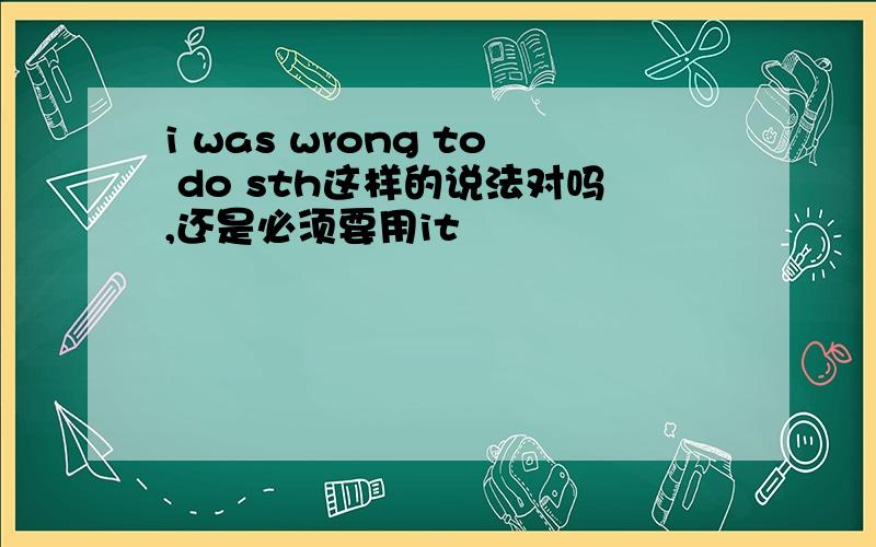 i was wrong to do sth这样的说法对吗,还是必须要用it