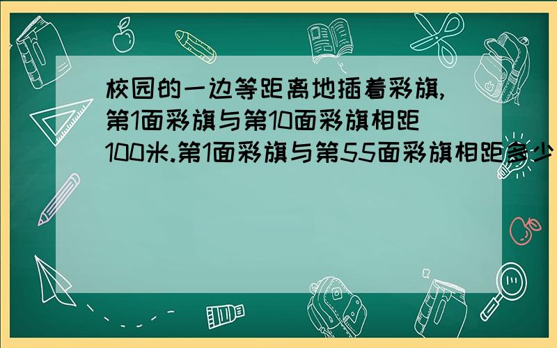 校园的一边等距离地插着彩旗,第1面彩旗与第10面彩旗相距100米.第1面彩旗与第55面彩旗相距多少米?两个小朋友在同一条路上玩滚铁环的游戏.夹环滚完全程要滚动50周,乙环滚完全程要滚动40周.