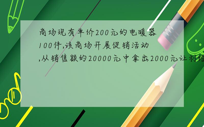 商场现有单价200元的电暖器100件,该商场开展促销活动,从销售额的20000元中拿出2000元让利给顾