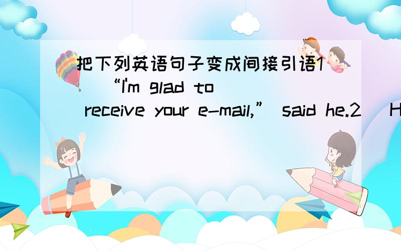 把下列英语句子变成间接引语1） “I'm glad to receive your e-mail,” said he.2） He said to me,“Are you going home this weekend?”3） “How do you like the food here?” said she.4） “Have you anything interesting I can read,Ge