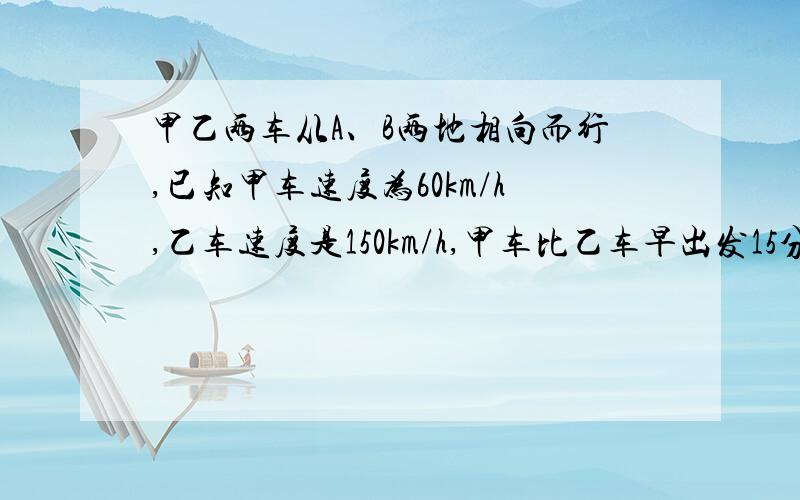 甲乙两车从A、B两地相向而行,已知甲车速度为60km/h,乙车速度是150km/h,甲车比乙车早出发15分钟,相遇时,甲比乙少走65km,求AB两地的距离.