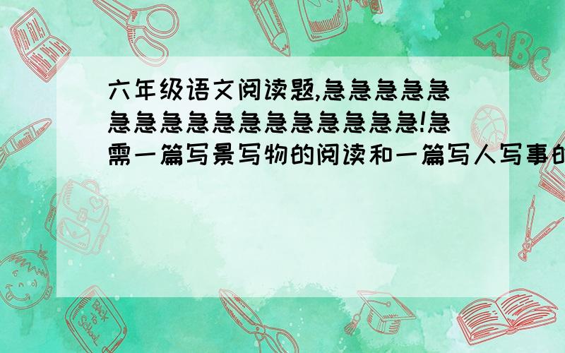 六年级语文阅读题,急急急急急急急急急急急急急急急急急!急需一篇写景写物的阅读和一篇写人写事的阅读,很急啊!~今天就要用!