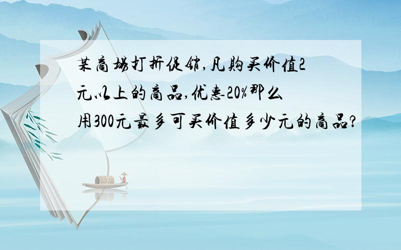 某商场打折促销,凡购买价值2元以上的商品,优惠20%那么用300元最多可买价值多少元的商品?