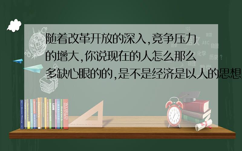 随着改革开放的深入,竞争压力的增大,你说现在的人怎么那么多缺心眼的的,是不是经济是以人的思想为代价?做一个推理,动物和人区别在于控制,为了生活然后竞争压力大,控制的这些东西潜意