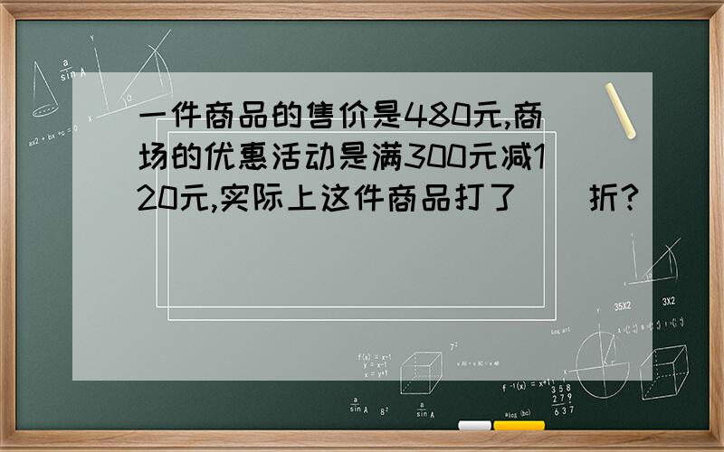 一件商品的售价是480元,商场的优惠活动是满300元减120元,实际上这件商品打了（）折?