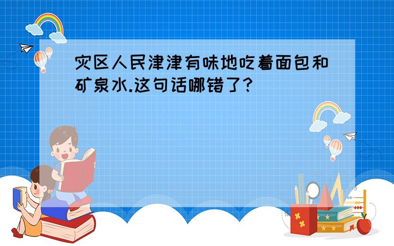 灾区人民津津有味地吃着面包和矿泉水.这句话哪错了?