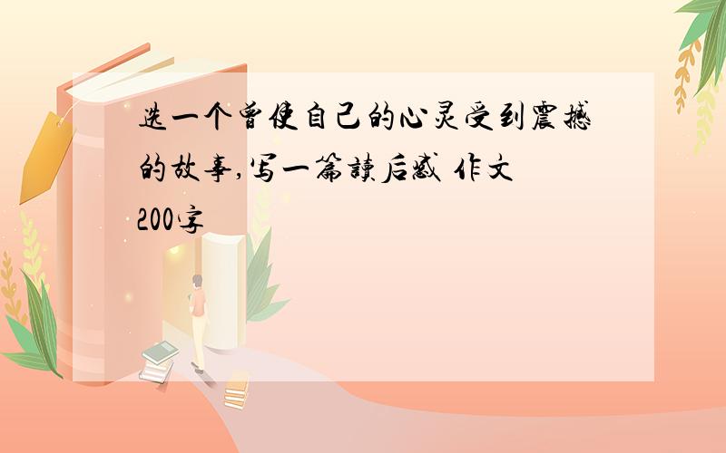 选一个曾使自己的心灵受到震撼的故事,写一篇读后感 作文 200字