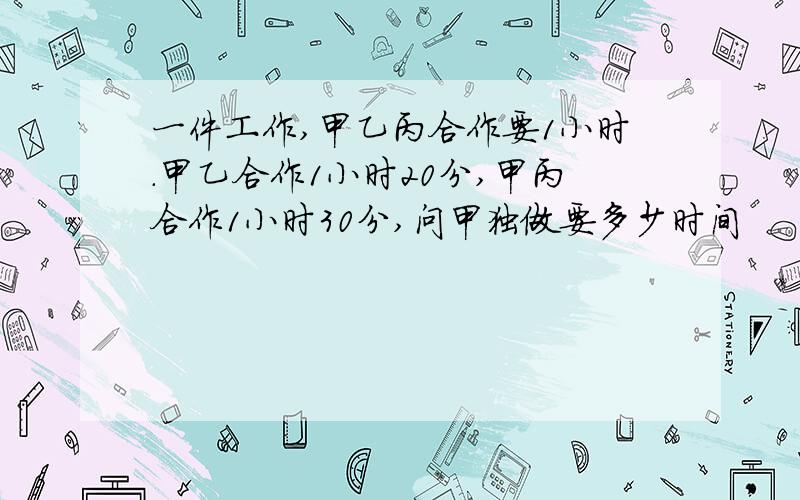 一件工作,甲乙丙合作要1小时.甲乙合作1小时20分,甲丙合作1小时30分,问甲独做要多少时间