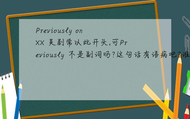 Previously on XX 美剧常以此开头,可Previously 不是副词吗?这句话有语病吧?谁能帮我分析一下句子结构啊?