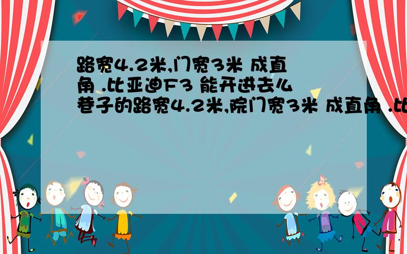 路宽4.2米,门宽3米 成直角 .比亚迪F3 能开进去么巷子的路宽4.2米,院门宽3米 成直角 .比亚迪F3 能开进院里去么