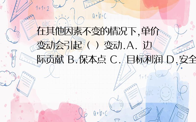 在其他因素不变的情况下,单价变动会引起（ ）变动.A．边际贡献 B.保本点 C．目标利润 D.安全边际