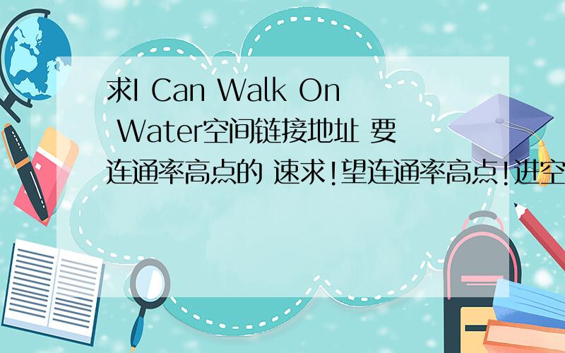 求I Can Walk On Water空间链接地址 要连通率高点的 速求!望连通率高点!进空间音乐不卡顿的那种