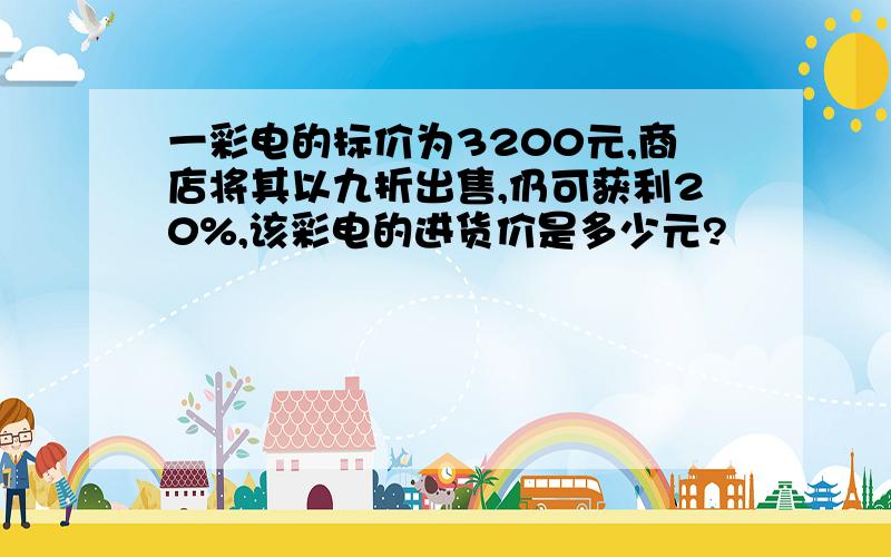 一彩电的标价为3200元,商店将其以九折出售,仍可获利20%,该彩电的进货价是多少元?