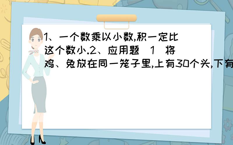 1、一个数乘以小数,积一定比这个数小.2、应用题（1）将鸡、兔放在同一笼子里,上有30个头,下有96只脚,问鸡、兔各有多少只?（2）图书室里有甲、乙两个书架,甲书架中图书的本数是乙书架的1