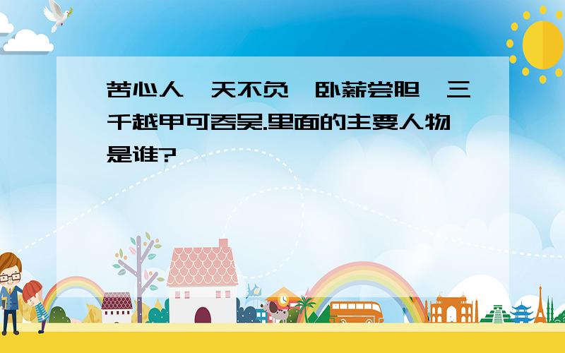 苦心人,天不负,卧薪尝胆,三千越甲可吞吴.里面的主要人物是谁?