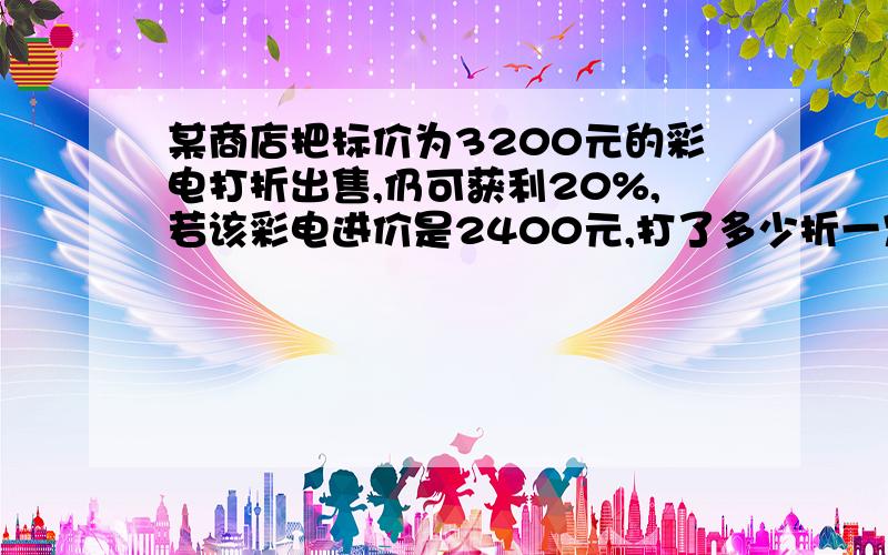 某商店把标价为3200元的彩电打折出售,仍可获利20%,若该彩电进价是2400元,打了多少折一定要有过程的(⊙o⊙)哦