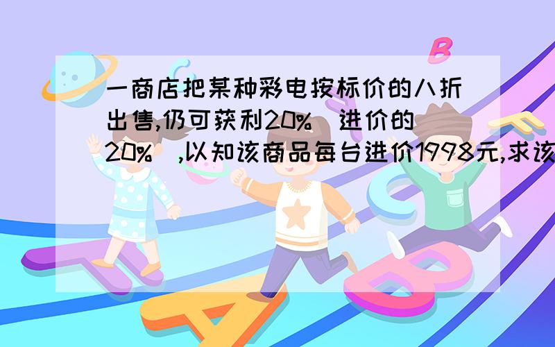 一商店把某种彩电按标价的八折出售,仍可获利20%（进价的20%）,以知该商品每台进价1998元,求该商品每台的标准价格为多少元?(用一元一次方程求解)