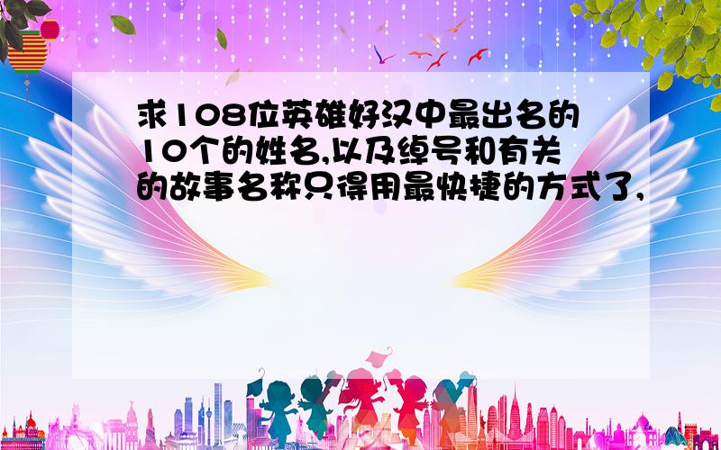 求108位英雄好汉中最出名的10个的姓名,以及绰号和有关的故事名称只得用最快捷的方式了,