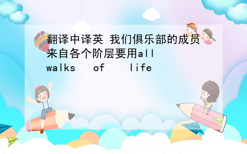 翻译中译英 我们俱乐部的成员来自各个阶层要用all   walks   of    life