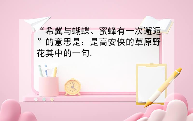 “希翼与蝴蝶、蜜蜂有一次邂逅”的意思是：是高安侠的草原野花其中的一句.