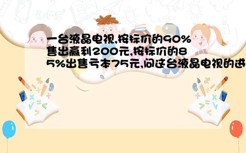 一台液晶电视,按标价的90%售出赢利200元,按标价的85%出售亏本75元,问这台液晶电视的进价是多少?要算式