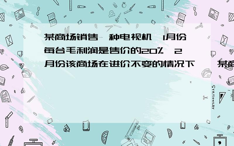 某商场销售一种电视机,1月份每台毛利润是售价的20%,2月份该商场在进价不变的情况下……某商场销售一种电视机,1月份每台毛利润是售价的20%,2月份该商场在进价不变的情况下将每台电视机