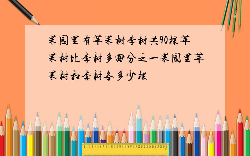 果园里有苹果树李树共90棵苹果树比李树多四分之一果园里苹果树和李树各多少棵