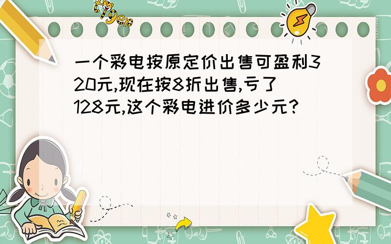 一个彩电按原定价出售可盈利320元,现在按8折出售,亏了128元,这个彩电进价多少元?