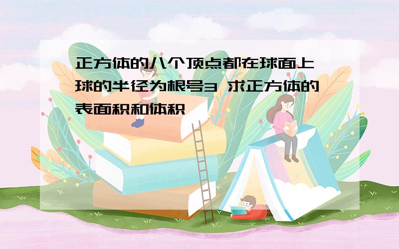 正方体的八个顶点都在球面上 球的半径为根号3 求正方体的表面积和体积