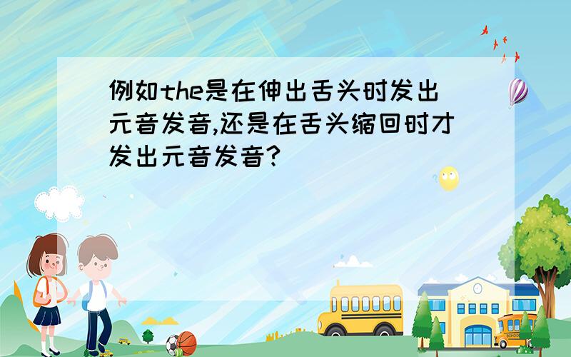 例如the是在伸出舌头时发出元音发音,还是在舌头缩回时才发出元音发音?