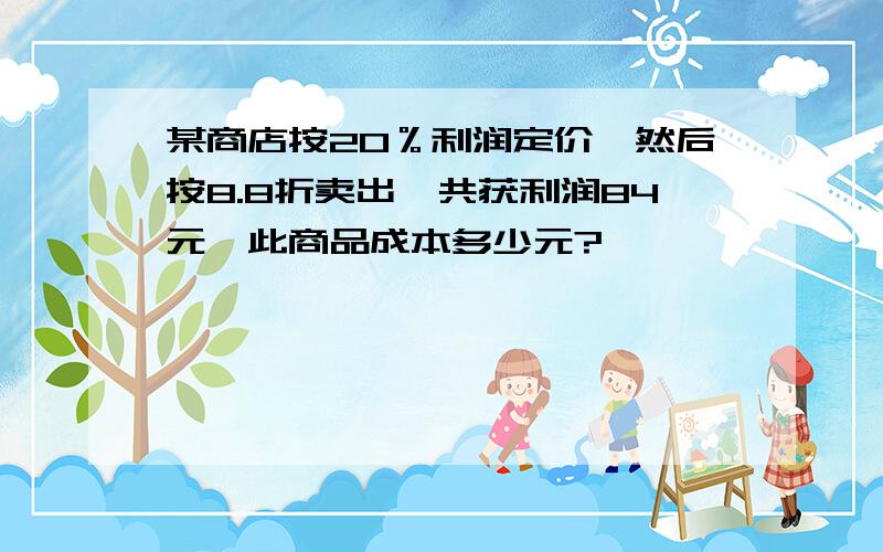 某商店按20％利润定价,然后按8.8折卖出,共获利润84元,此商品成本多少元?